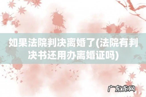 法院有判决书还用办离婚证吗 如果法院判决离婚了