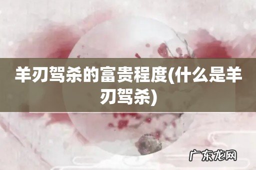 什么是羊刃驾杀 羊刃驾杀的富贵程度