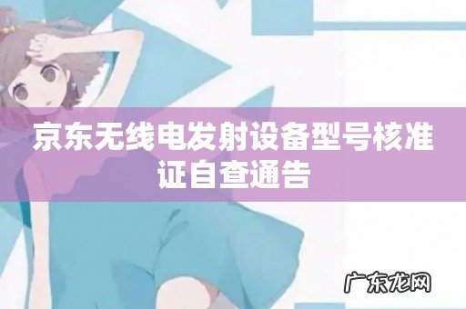 京东无线电发射设备型号核准证自查通告