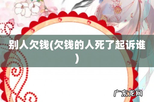 欠钱的人死了起诉谁 别人欠钱