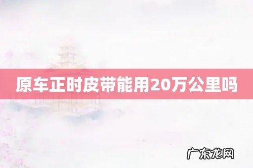 原车正时皮带能用20万公里吗