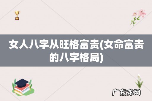 女命富贵的八字格局 女人八字从旺格富贵