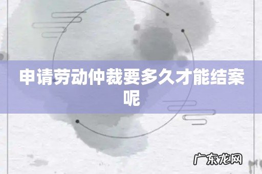 申请劳动仲裁要多久才能结案呢