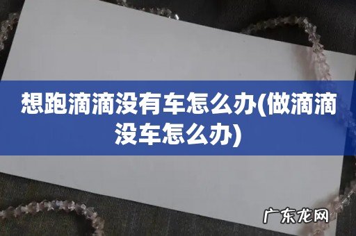 做滴滴没车怎么办 想跑滴滴没有车怎么办