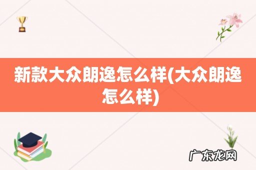 大众朗逸 怎么样 新款大众朗逸怎么样