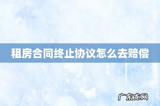 租房合同终止协议怎么去赔偿