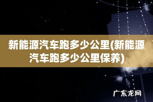 新能源汽车跑多少公里保养 新能源汽车跑多少公里