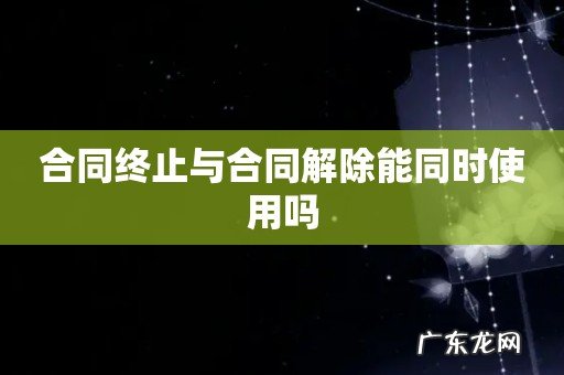 合同终止与合同解除能同时使用吗