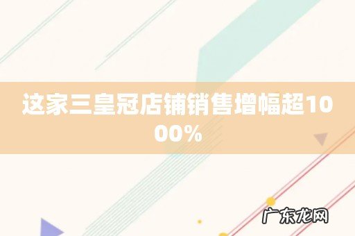 这家三皇冠店铺销售增幅超1000%