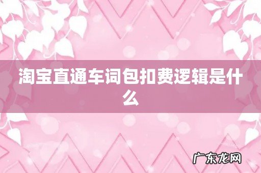 淘宝直通车词包扣费逻辑是什么