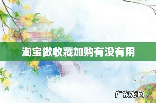 淘宝做收藏加购有没有用