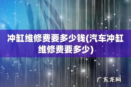 汽车冲缸维修费要多少 冲缸维修费要多少钱