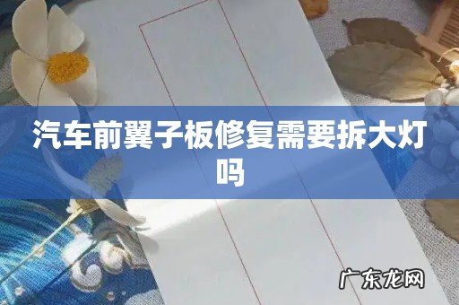 汽车前翼子板修复需要拆大灯吗