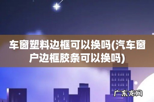 汽车窗户边框胶条可以换吗 车窗塑料边框可以换吗