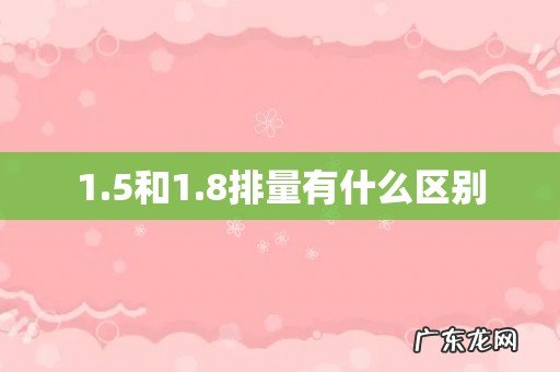 1.5和1.8排量有什么区别