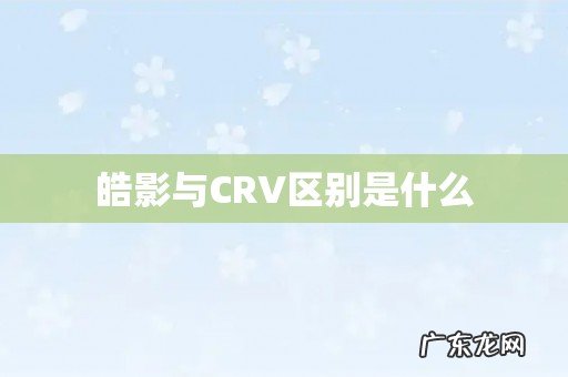 皓影与CRV区别是什么