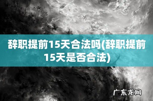 辞职提前15天是否合法 辞职提前15天合法吗