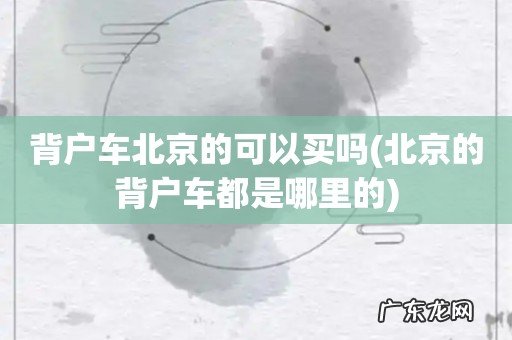 北京的背户车都是哪里的 背户车北京的可以买吗