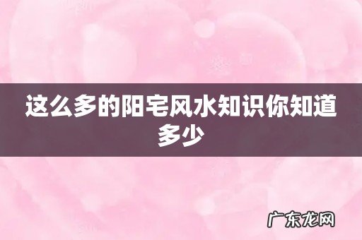 这么多的阳宅风水知识你知道多少