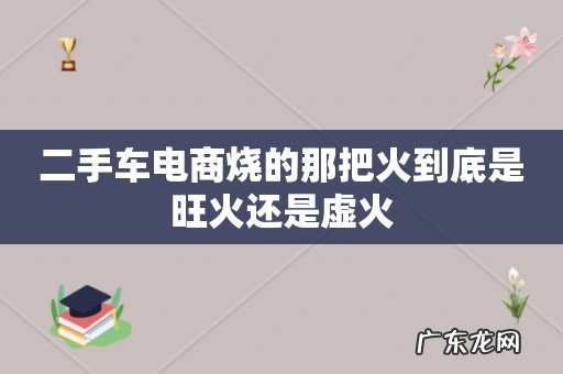 二手车电商烧的那把火到底是旺火还是虚火