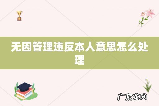 无因管理违反本人意思怎么处理
