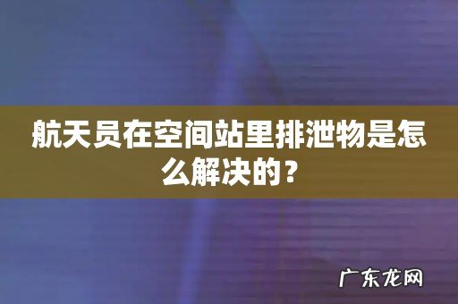 航天员在空间站里排泄物是怎么解决的？