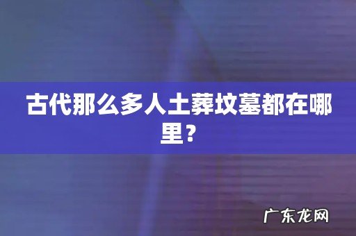 古代那么多人土葬坟墓都在哪里?