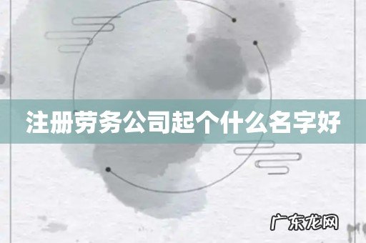 注册劳务公司起个什么名字好