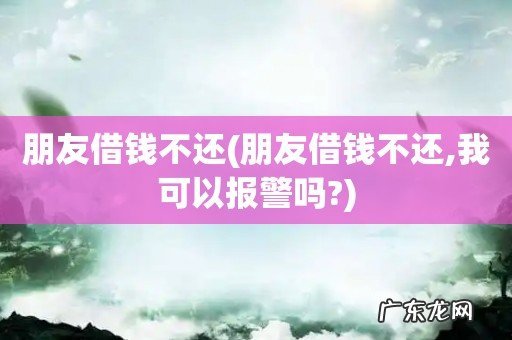 朋友借钱不还,我可以报警吗? 朋友借钱不还