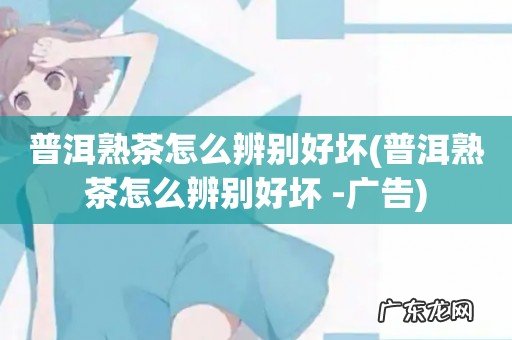 普洱熟茶怎么辨别好坏 -广告 普洱熟茶怎么辨别好坏