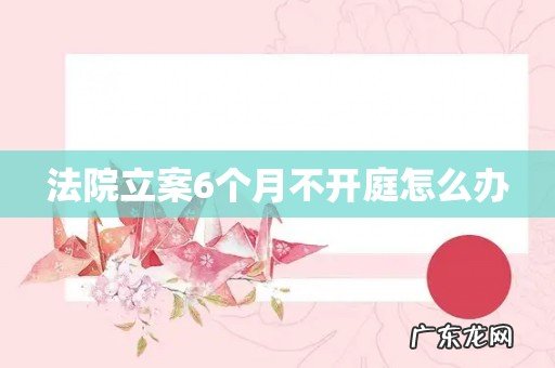 法院立案6个月不开庭怎么办