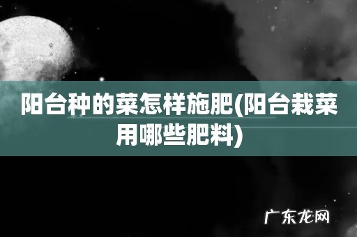 阳台栽菜用哪些肥料 阳台种的菜怎样施肥