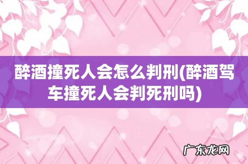 醉酒驾车撞死人会判死刑吗 醉酒撞死人会怎么判刑