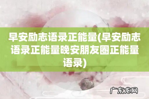 早安励志语录正能量晚安朋友圈正能量语录 早安励志语录正能量