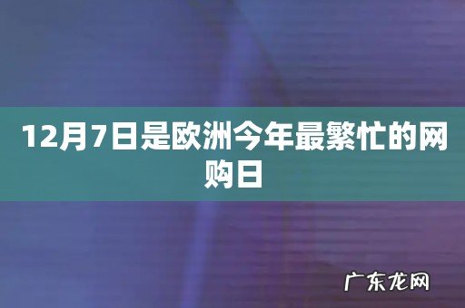 12月7日是欧洲今年最繁忙的网购日