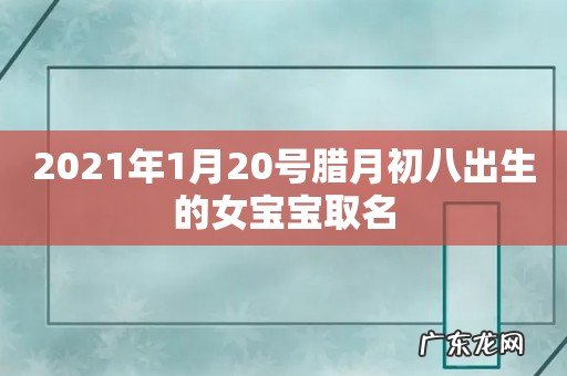 2021年1月20号腊月初八出生的女宝宝取名