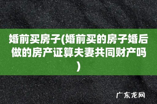 婚前买的房子婚后做的房产证算夫妻共同财产吗 婚前买房子