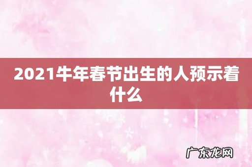 2021牛年春节出生的人预示着什么