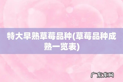 草莓品种成熟一览表 特大早熟草莓品种