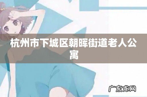 杭州市下城区朝晖街道老人公寓