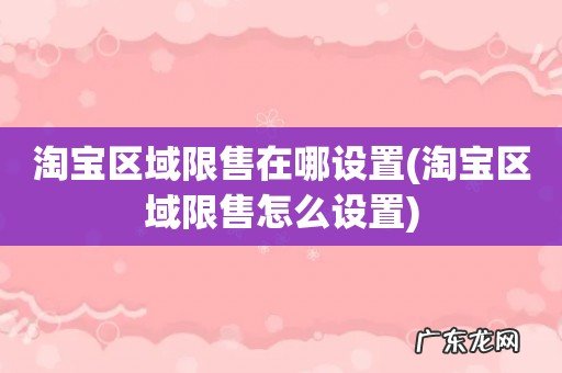 淘宝区域限售怎么设置 淘宝区域限售在哪设置