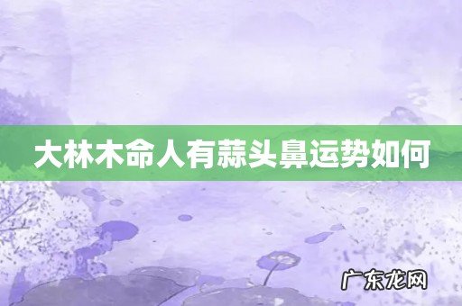大林木命人有蒜头鼻运势如何