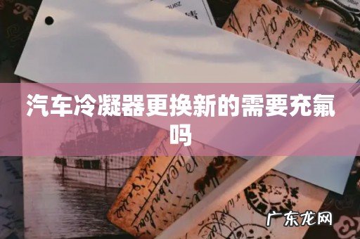 汽车冷凝器更换新的需要充氟吗