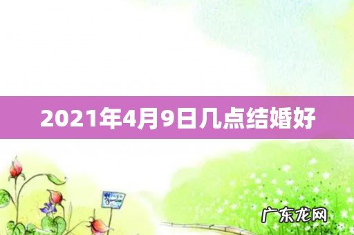 2021年4月9日几点结婚好