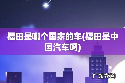 福田是中国汽车吗 福田是哪个国家的车