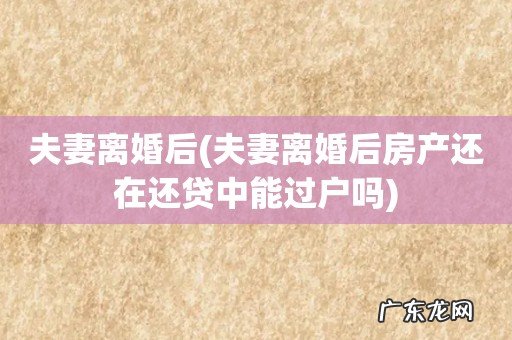 夫妻离婚后房产还在还贷中能过户吗 夫妻离婚后