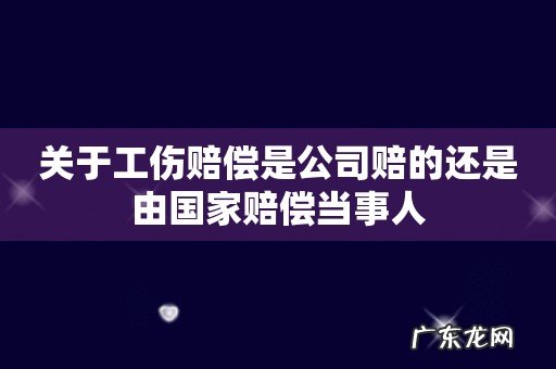 关于工伤赔偿是公司赔的还是由国家赔偿当事人