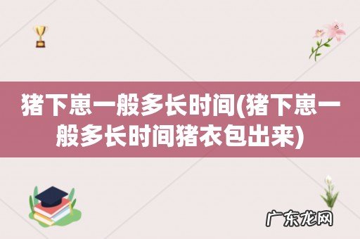 猪下崽一般多长时间猪衣包出来 猪下崽一般多长时间