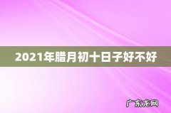 2021年腊月初十日子好不好