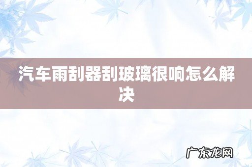 汽车雨刮器刮玻璃很响怎么解决